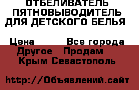 ОТБЕЛИВАТЕЛЬ-ПЯТНОВЫВОДИТЕЛЬ ДЛЯ ДЕТСКОГО БЕЛЬЯ › Цена ­ 190 - Все города Другое » Продам   . Крым,Севастополь